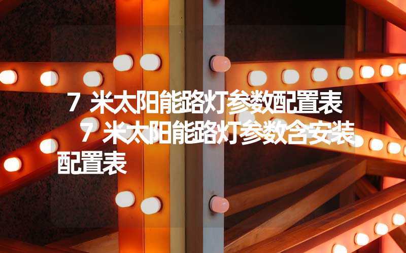 7米太阳能路灯参数配置表 7米太阳能路灯参数含安装配置表